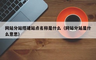 宁国网站分站搭建站点名称是什么（网站分站是什么意思）