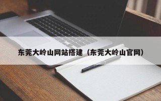 宁国东莞大岭山网站搭建（东莞大岭山官网）