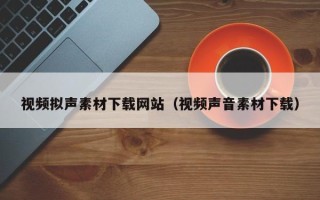 宁国视频拟声素材下载网站（视频声音素材下载）