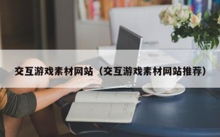 宁国交互游戏素材网站（交互游戏素材网站推荐）