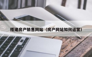 宁国搭建房产销售网站（房产网站如何运营）
