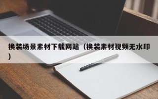 宁国换装场景素材下载网站（换装素材视频无水印）