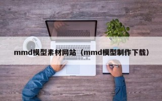宁国mmd模型素材网站（mmd模型制作下载）