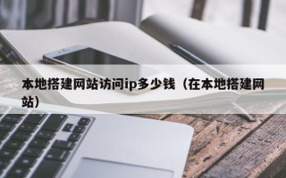 宁国本地搭建网站访问ip多少钱（在本地搭建网站）