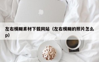 宁国左右模糊素材下载网站（左右模糊的照片怎么p）
