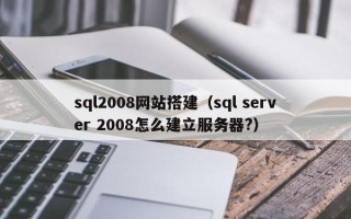 宁国sql2008网站搭建（sql server 2008怎么建立服务器?）