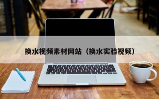 宁国换水视频素材网站（换水实验视频）