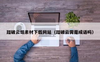 宁国踏破云烟素材下载网站（踏破云霄是成语吗）