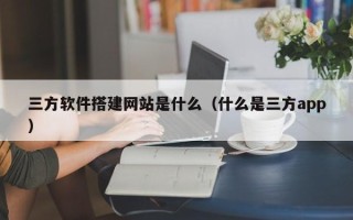 宁国三方软件搭建网站是什么（什么是三方app）