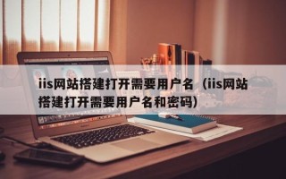 宁国iis网站搭建打开需要用户名（iis网站搭建打开需要用户名和密码）