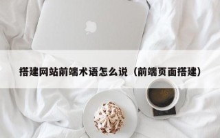 宁国搭建网站前端术语怎么说（前端页面搭建）