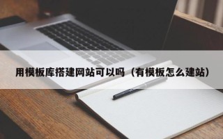 宁国用模板库搭建网站可以吗（有模板怎么建站）