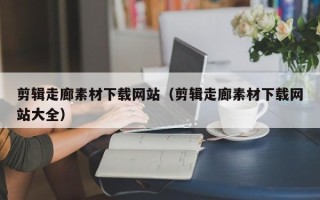 宁国剪辑走廊素材下载网站（剪辑走廊素材下载网站大全）