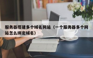 宁国服务器搭建多个域名网站（一个服务器多个网站怎么绑定域名）