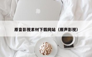 宁国原音影视素材下载网站（原声影视）