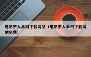 宁国电影亲人素材下载网站（电影亲人素材下载网站免费）