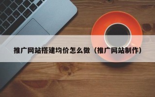 宁国推广网站搭建均价怎么做（推广网站制作）