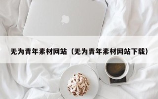 宁国无为青年素材网站（无为青年素材网站下载）