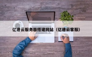宁国亿速云服务器搭建网站（亿速云客服）