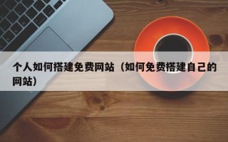 宁国个人如何搭建免费网站（如何免费搭建自己的网站）