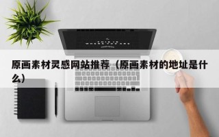 宁国原画素材灵感网站推荐（原画素材的地址是什么）