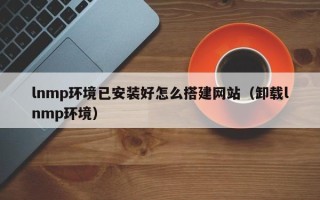 宁国lnmp环境已安装好怎么搭建网站（卸载lnmp环境）