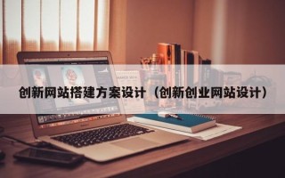 宁国创新网站搭建方案设计（创新创业网站设计）