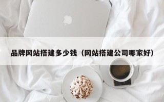 宁国品牌网站搭建多少钱（网站搭建公司哪家好）